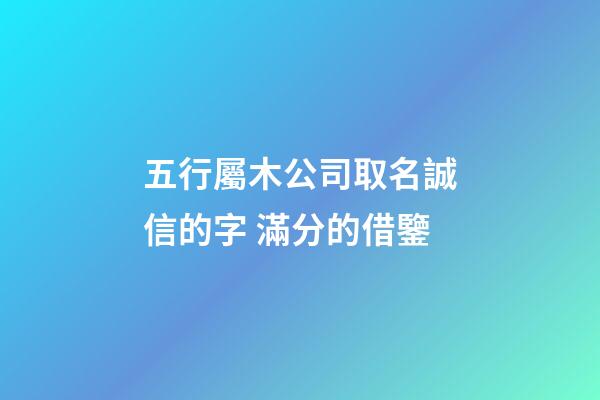 五行屬木公司取名誠信的字 滿分的借鑒-第1張-公司起名-玄機派